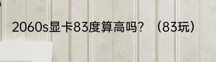 2060s显卡83度算高吗？（83玩）