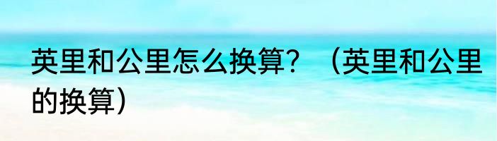 英里和公里怎么换算？（英里和公里的换算）