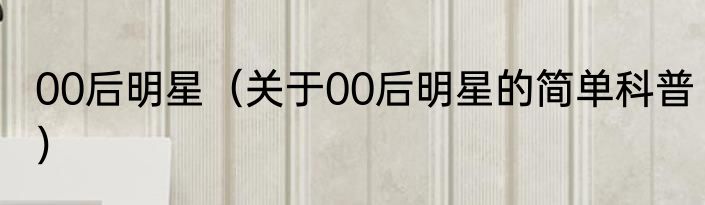 00后明星（关于00后明星的简单科普）