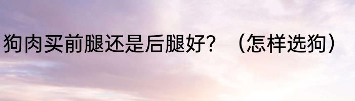 狗肉买前腿还是后腿好？（怎样选狗）
