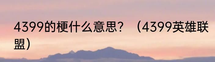 4399的梗什么意思？（4399英雄联盟）
