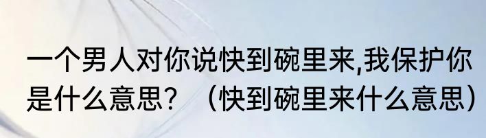 一个男人对你说快到碗里来,我保护你是什么意思？（快到碗里来什么意思）