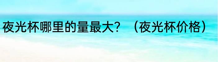 夜光杯哪里的量最大？（夜光杯价格）