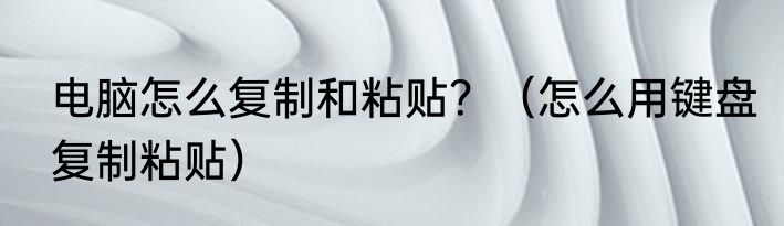 电脑怎么复制和粘贴？（怎么用键盘复制粘贴）