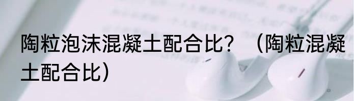 陶粒泡沫混凝土配合比？（陶粒混凝土配合比）