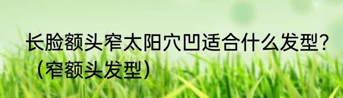 长脸额头窄太阳穴凹适合什么发型？（窄额头发型）