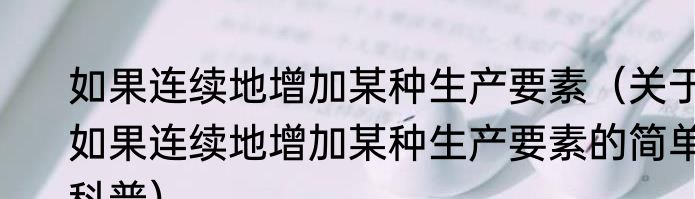 如果连续地增加某种生产要素（关于如果连续地增加某种生产要素的简单科普）