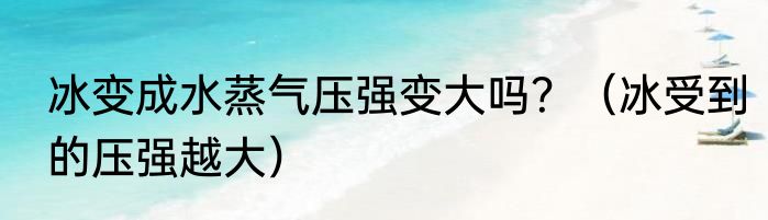 冰变成水蒸气压强变大吗？（冰受到的压强越大）