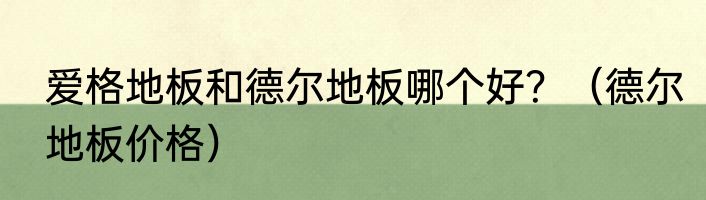 爱格地板和德尔地板哪个好？（德尔地板价格）