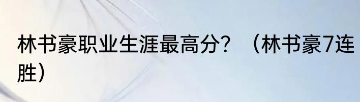 林书豪职业生涯最高分？（林书豪7连胜）