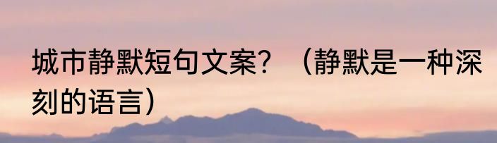城市静默短句文案？（静默是一种深刻的语言）