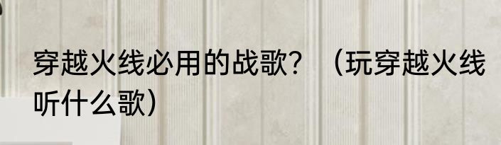 穿越火线必用的战歌？（玩穿越火线听什么歌）