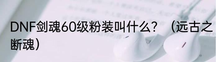 DNF剑魂60级粉装叫什么？（远古之断魂）