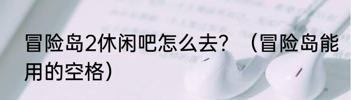 冒险岛2休闲吧怎么去？（冒险岛能用的空格）