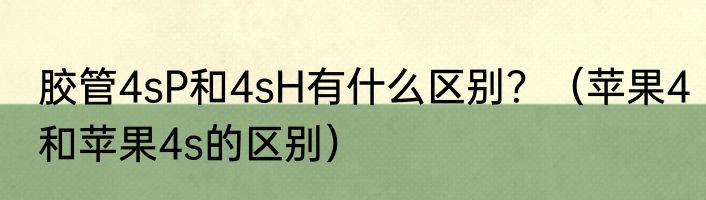 胶管4sP和4sH有什么区别？（苹果4和苹果4s的区别）