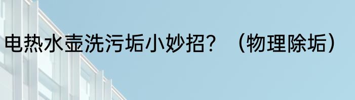 电热水壶洗污垢小妙招？（物理除垢）