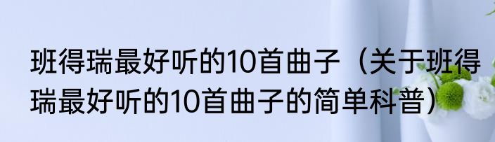 班得瑞最好听的10首曲子（关于班得瑞最好听的10首曲子的简单科普）