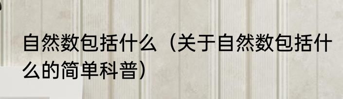 自然数包括什么（关于自然数包括什么的简单科普）