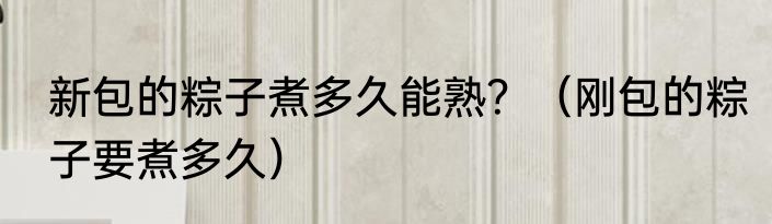 新包的粽子煮多久能熟？（刚包的粽子要煮多久）