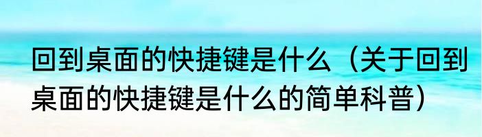 回到桌面的快捷键是什么（关于回到桌面的快捷键是什么的简单科普）