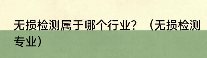 无损检测属于哪个行业？（无损检测专业）