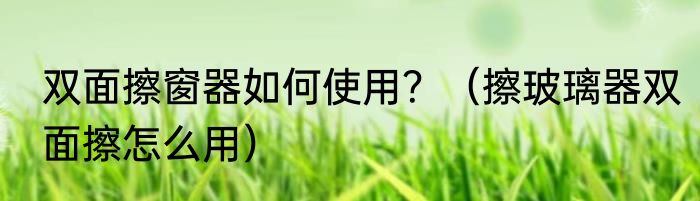 双面擦窗器如何使用？（擦玻璃器双面擦怎么用）