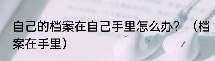 自己的档案在自己手里怎么办？（档案在手里）