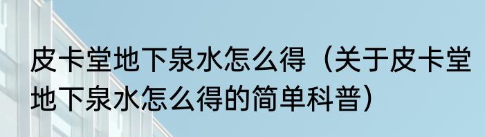 皮卡堂地下泉水怎么得（关于皮卡堂地下泉水怎么得的简单科普）