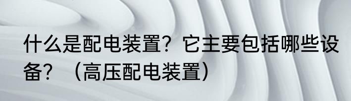 什么是配电装置？它主要包括哪些设备？（高压配电装置）