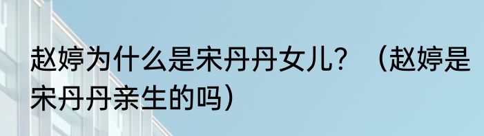 赵婷为什么是宋丹丹女儿？（赵婷是宋丹丹亲生的吗）