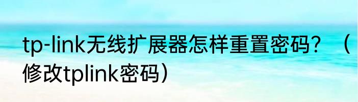 tp-link无线扩展器怎样重置密码？（修改tplink密码）