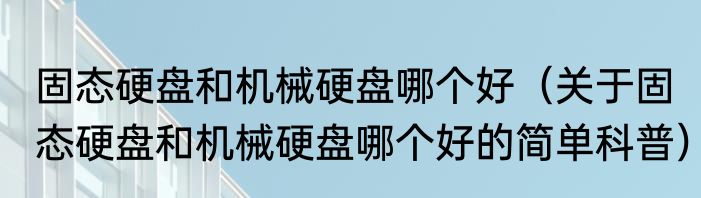固态硬盘和机械硬盘哪个好（关于固态硬盘和机械硬盘哪个好的简单科普）