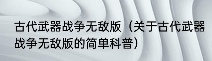 古代武器战争无敌版（关于古代武器战争无敌版的简单科普）