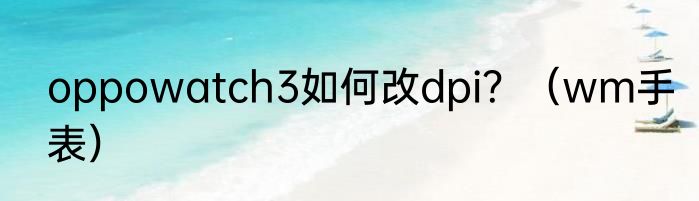 oppowatch3如何改dpi？（wm手表）