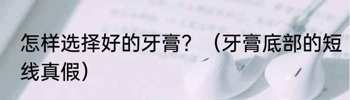 怎样选择好的牙膏？（牙膏底部的短线真假）
