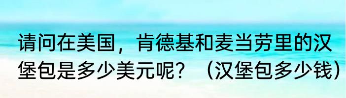 请问在美国，肯德基和麦当劳里的汉堡包是多少美元呢？（汉堡包多少钱）