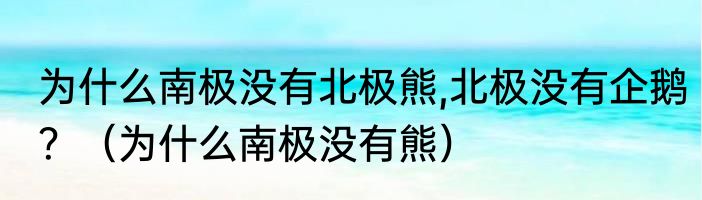 为什么南极没有北极熊,北极没有企鹅？（为什么南极没有熊）
