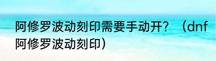 阿修罗波动刻印需要手动开？（dnf阿修罗波动刻印）