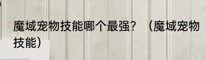魔域宠物技能哪个最强？（魔域宠物技能）