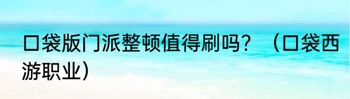 口袋版门派整顿值得刷吗？（口袋西游职业）