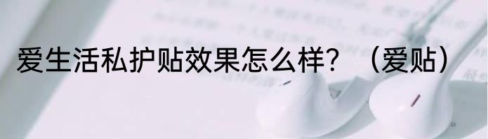 爱生活私护贴效果怎么样？（爱贴）