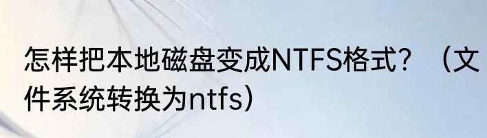 怎样把本地磁盘变成NTFS格式？（文件系统转换为ntfs）