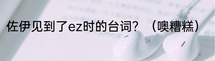 佐伊见到了ez时的台词？（噢糟糕）