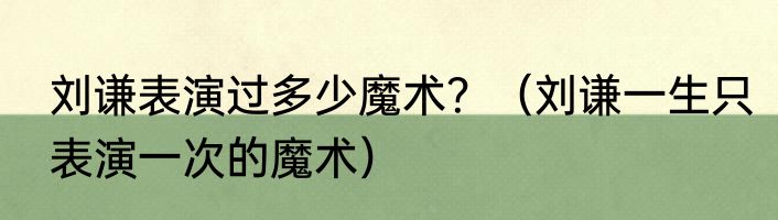 刘谦表演过多少魔术？（刘谦一生只表演一次的魔术）