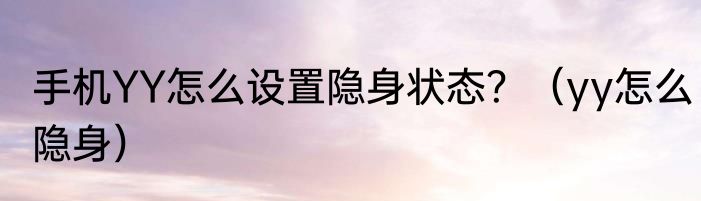 手机YY怎么设置隐身状态？（yy怎么隐身）