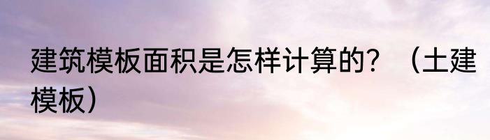 建筑模板面积是怎样计算的？（土建模板）