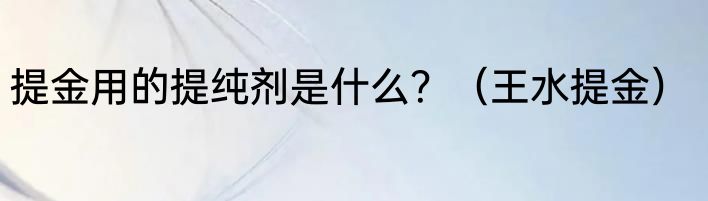 提金用的提纯剂是什么？（王水提金）
