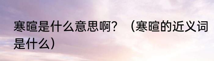 寒暄是什么意思啊？（寒暄的近义词是什么）