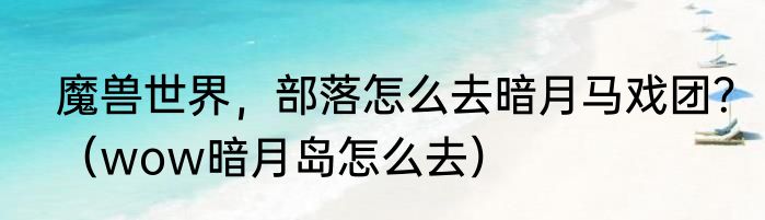 魔兽世界，部落怎么去暗月马戏团？（wow暗月岛怎么去）