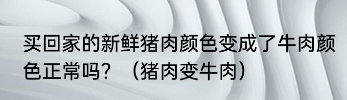 买回家的新鲜猪肉颜色变成了牛肉颜色正常吗？（猪肉变牛肉）
